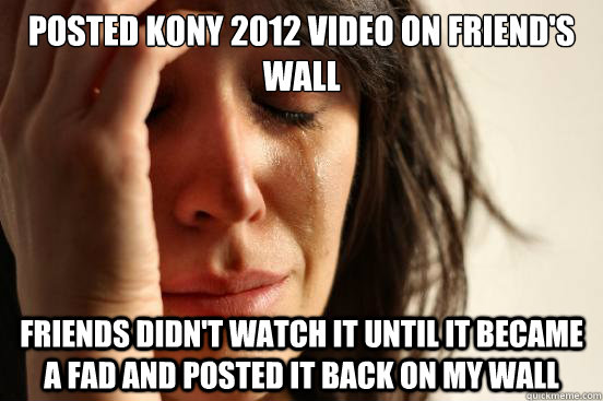 Posted Kony 2012 video on friend's wall Friends didn't watch it until it became a fad and posted it back on my wall   First World Problems