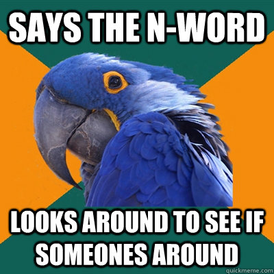 Says the N-word Looks around to see if someones around  Paranoid Parrot