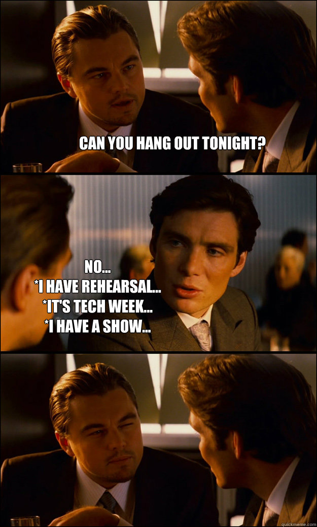 Can you hang out tonight? No...
*I have rehearsal...
*It's tech week...
*I have a show...   Inception