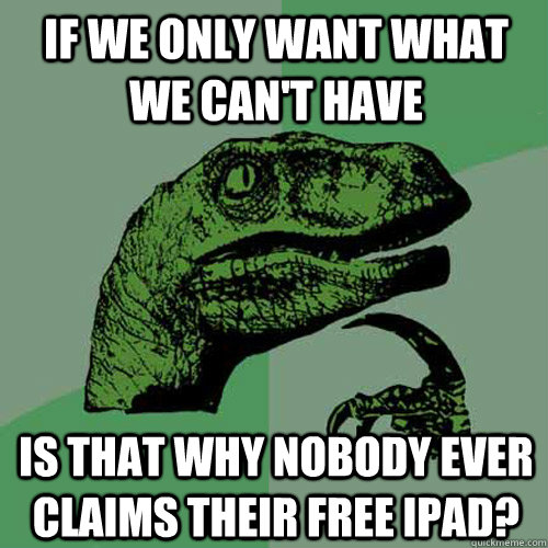if we only want what we can't have is that why nobody ever claims their free ipad? - if we only want what we can't have is that why nobody ever claims their free ipad?  Philosoraptor
