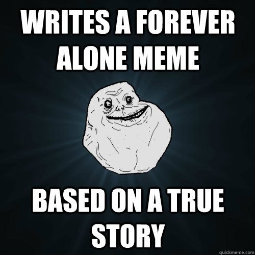 Writes A Forever Alone Meme Based on a true story  Forever Alone