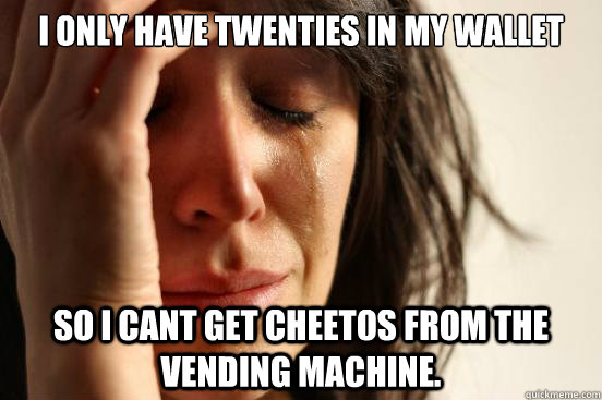 I only have twenties in my wallet So I cant get Cheetos from the vending machine.   First World Problems