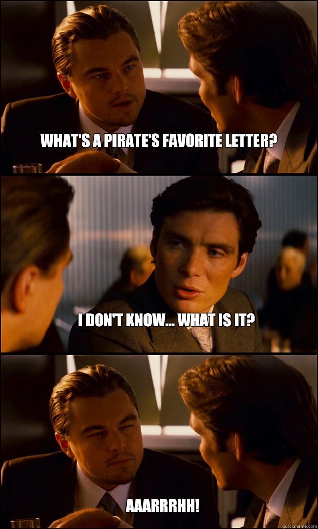 What's a pirate's favorite letter? I don't know... What is it? Aaarrrhh!  Inception
