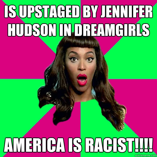 is upstaged by jennifer hudson in dreamgirls america is racist!!!!  Scumbag Beyonce