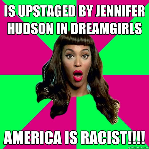 is upstaged by jennifer hudson in dreamgirls america is racist!!!! - is upstaged by jennifer hudson in dreamgirls america is racist!!!!  Scumbag Beyonce