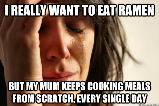 I really want to eat ramen  but my mum keeps cooking meals from scratch, every single day  First World Problems