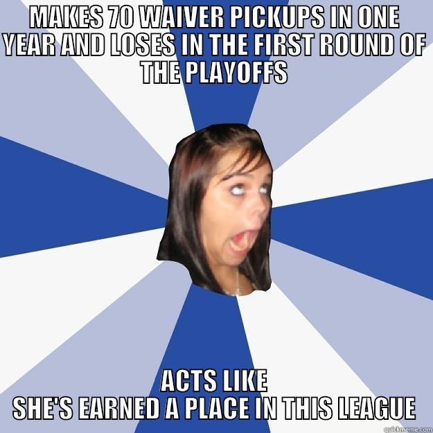 MAKES 70 WAIVER PICKUPS IN ONE YEAR AND LOSES IN THE FIRST ROUND OF THE PLAYOFFS ACTS LIKE SHE'S EARNED A PLACE IN THIS LEAGUE Annoying Facebook Girl