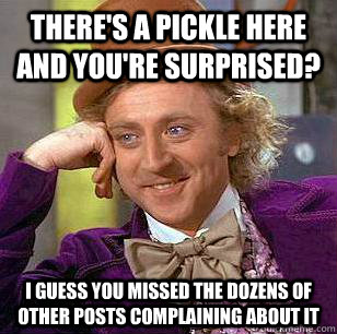 There's a pickle here and you're surprised? I guess you missed the dozens of other posts complaining about it  Condescending Wonka