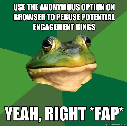 Use the anonymous option on browser to peruse potential engagement rings yeah, right *fap*  Foul Bachelor Frog