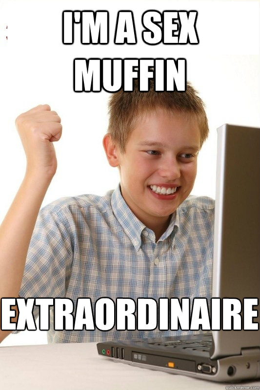 I'm a sex muffin Extraordinaire  1st Day Internet Kid