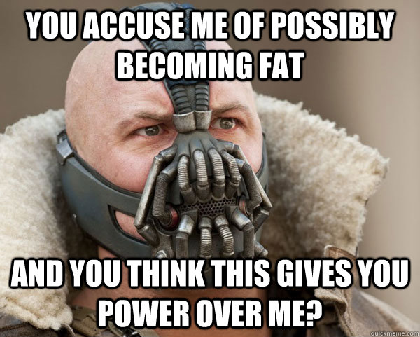 You accuse me of possibly becoming fat And you think this gives you power over me?  Bane Connery