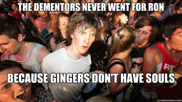 The dementors never went for Ron Because gingers don't have souls - The dementors never went for Ron Because gingers don't have souls  Sudden Clarity Clarence