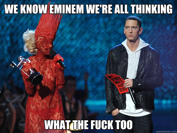 We know Eminem we're all thinking what the fuck too  Eminem