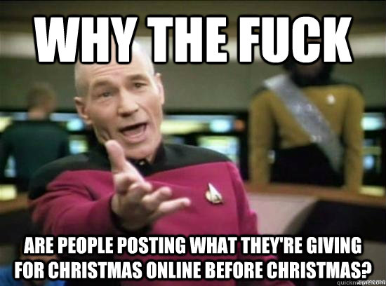 Why the fuck are people posting what they're giving for christmas online before christmas?  Annoyed Picard HD