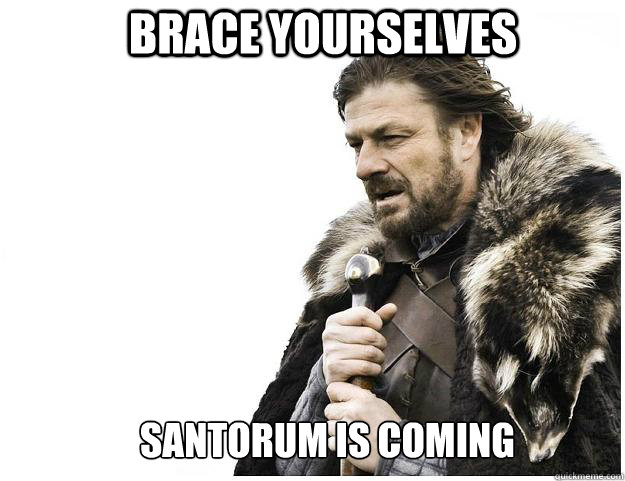Brace yourselves 
Santorum is coming  Imminent Ned