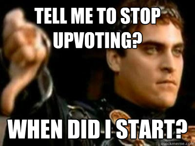 Tell me to stop upvoting? When did i start?  Downvoting Roman
