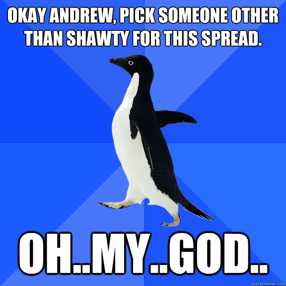 Okay Andrew, pick someone other than Shawty for this spread. oh..my..god..  Socially Awkward Penguin