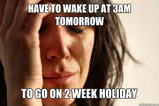 HAVE TO WAKE UP AT 3AM TOMORROW TO GO ON 2 WEEK HOLIDAY Caption 3 goes here  First World Problems