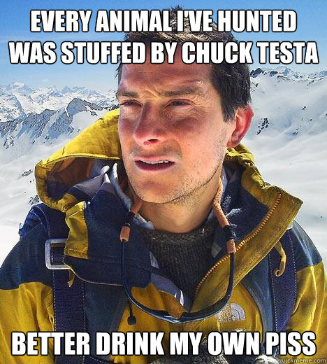 every animal i've hunted was stuffed by chuck testa better drink my own piss - every animal i've hunted was stuffed by chuck testa better drink my own piss  Bear Grylls