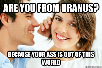 Are you from Uranus? because your ass is out of this world  Bad Pick-up line Paul