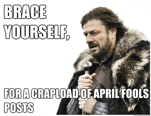 Brace yourself, 

 for a crapload of April Fools posts  Imminent Ned