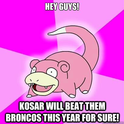 HEY GUYS! Kosar will beat them broncos this year for sure!  Slowpoke