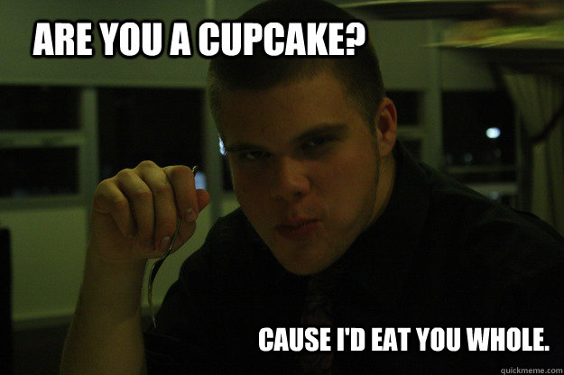 Are you a cupcake? Cause I'd eat you whole. - Are you a cupcake? Cause I'd eat you whole.  Eat you whole