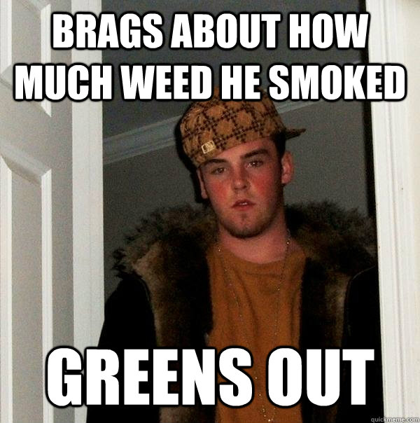 Brags about how much weed he smoked Greens out  Scumbag Steve