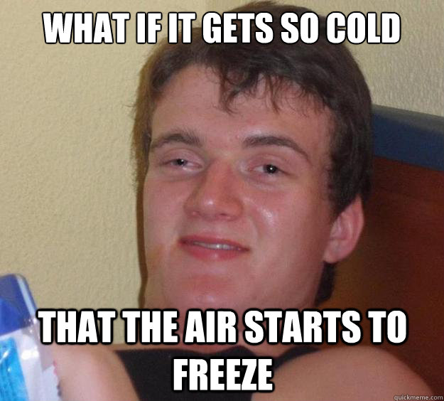 what if it gets so cold that the air starts to freeze  10 Guy