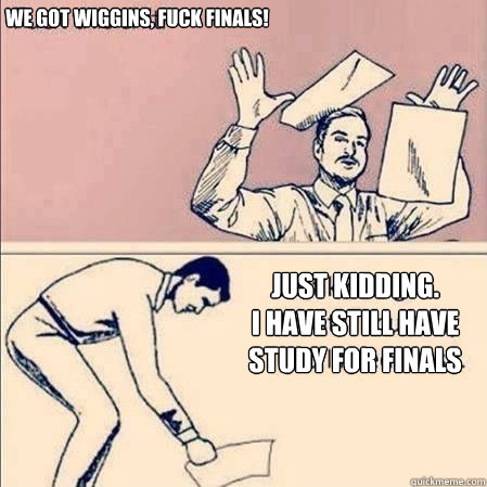 WE GOT WIGGINS, Fuck Finals! Just kidding.
I have still have
study for finals
  
