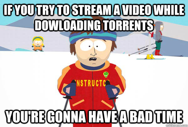 if you try to stream a video while dowloading torrents You're gonna have a bad time  Super Cool Ski Instructor