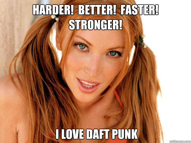 Harder!  Better!  Faster!  Stronger!  I love daft punk - Harder!  Better!  Faster!  Stronger!  I love daft punk  Hot Chick Teasing