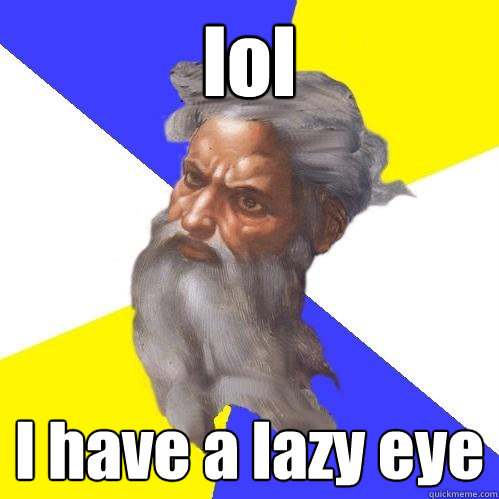 lol I have a lazy eye  Advice God