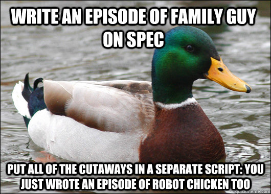 Write an episode of family guy on spec Put all of the cutaways in a separate script: You just wrote an episode of Robot Chicken too  Actual Advice Mallard