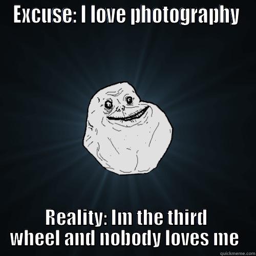 EXCUSE: I LOVE PHOTOGRAPHY REALITY: IM THE THIRD WHEEL AND NOBODY LOVES ME  Forever Alone