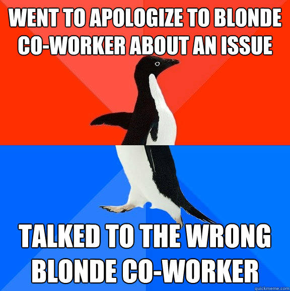 Went to apologize to blonde co-worker about an issue talked to the wrong blonde co-worker - Went to apologize to blonde co-worker about an issue talked to the wrong blonde co-worker  Socially Awesome Awkward Penguin