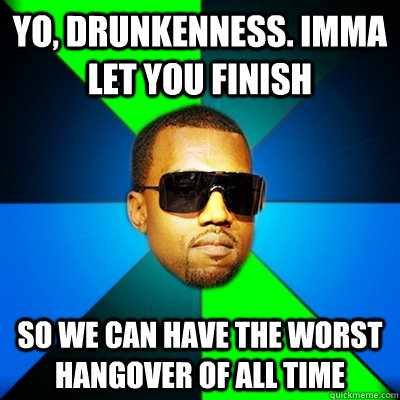 Yo, Drunkenness. Imma let you finish So we can have the worst hangover of ALL TIME  Interrupting Kanye