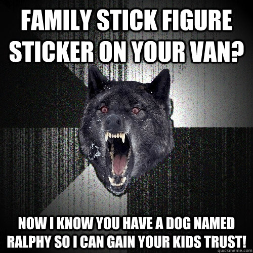 Family stick figure sticker on your van? now i know you have a dog named ralphy so i can gain your kids trust!  Insanity Wolf