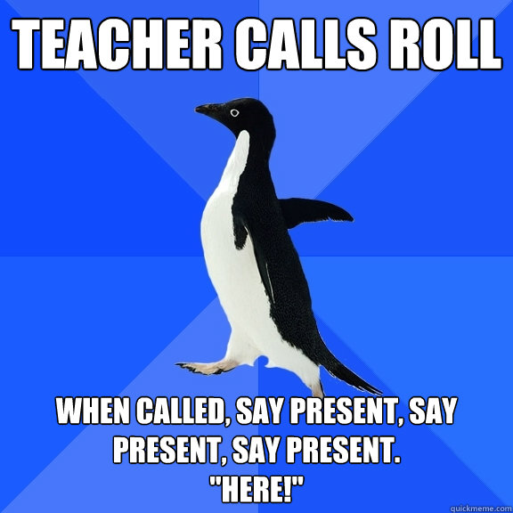 Teacher calls roll When called, say present, say present, say present.
