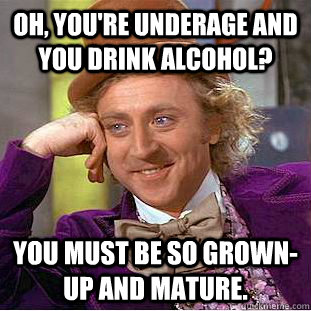 Oh, you're underage and you drink alcohol? You must be so grown-up and mature.   Condescending Wonka