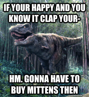 IF YOUR HAPPY AND YOU KNOW IT CLAP YOUR- HM. GONNA HAVE TO BUY MITTENS THEN  
