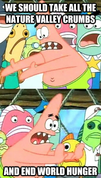 we should take all the nature valley crumbs and end world hunger  Push it somewhere else Patrick