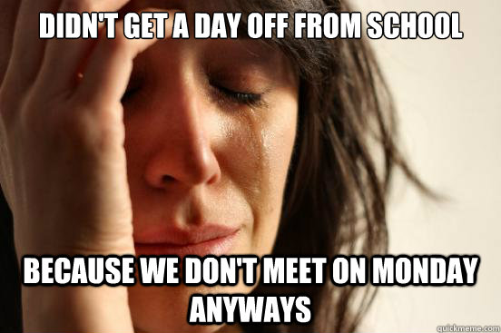 Didn't get a day off from school Because we don't meet on Monday anyways  First World Problems