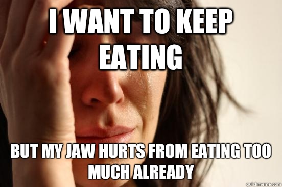 I want to keep eating but my jaw hurts from eating too much already  First World Problems