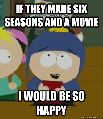 if they made six seasons and a movie I would be so happy  Craig - I would be so happy