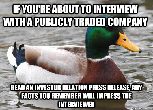 If you're about to interview with a publicly traded company Read an investor relation press release, any facts you remember will impress the interviewer  Actual Advice Mallard