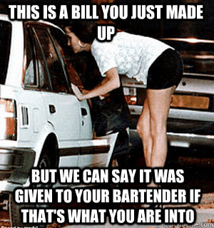 This is a bill you just made up But we can say it was given to your bartender if that's what you are into  Karma Whore