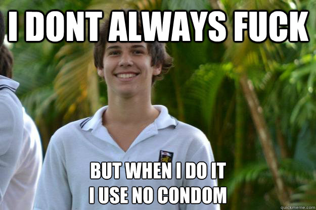 I DONT ALWAYS FUCK BUT WHEN I DO IT
I USE NO CONDOM  