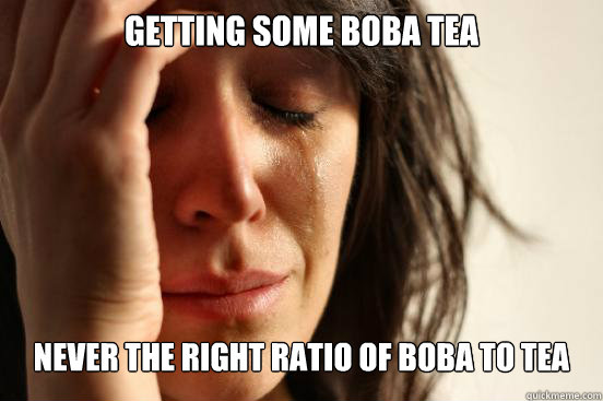 Getting some boba tea Never the right ratio of boba to tea  First World Problems