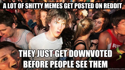 a lot of shitty memes get posted on reddit they just get downvoted before people see them  Sudden Clarity Clarence
